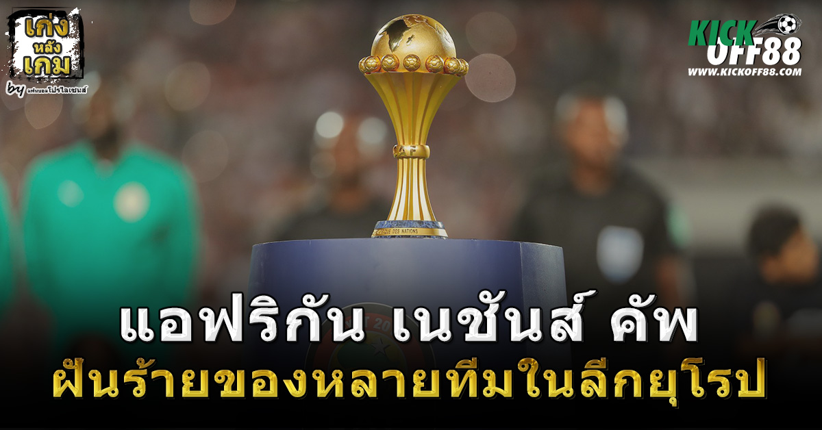 แอฟริกัน เนชันส์ คัพ ฝันร้ายของหลายทีมในลีกยุโรป